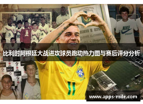 比利时阿根廷大战进攻球员跑动热力图与赛后评分分析