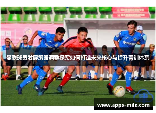 曼联球员发展策略调整探索如何打造未来核心与提升青训体系