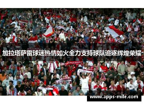 加拉塔萨雷球迷热情如火全力支持球队追逐辉煌荣耀
