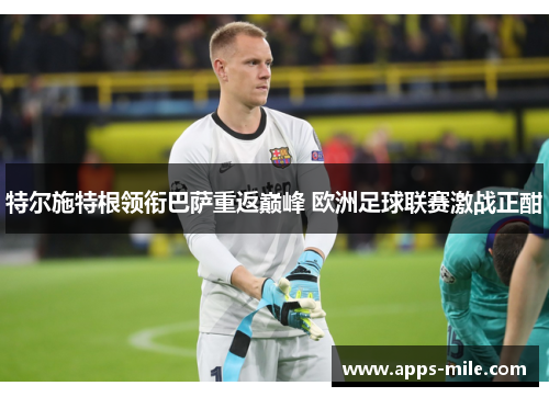 特尔施特根领衔巴萨重返巅峰 欧洲足球联赛激战正酣