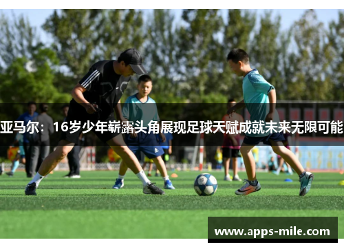 亚马尔：16岁少年崭露头角展现足球天赋成就未来无限可能