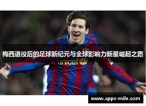 梅西退役后的足球新纪元与全球影响力新星崛起之路