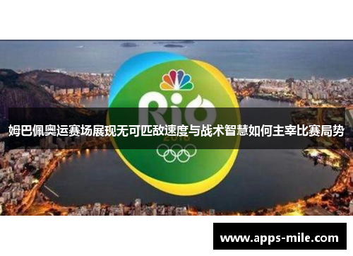 姆巴佩奥运赛场展现无可匹敌速度与战术智慧如何主宰比赛局势