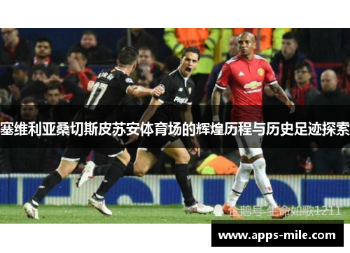 塞维利亚桑切斯皮苏安体育场的辉煌历程与历史足迹探索