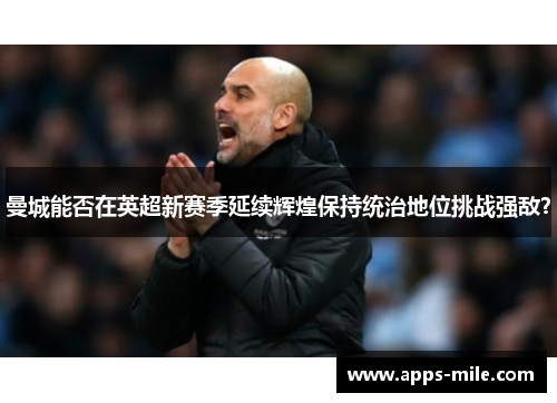 曼城能否在英超新赛季延续辉煌保持统治地位挑战强敌？