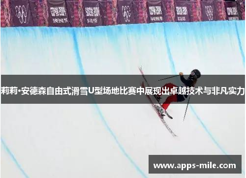 莉莉·安德森自由式滑雪U型场地比赛中展现出卓越技术与非凡实力