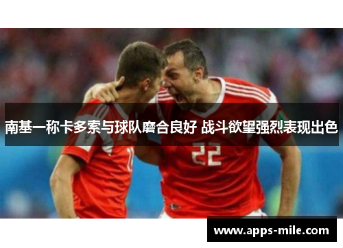 南基一称卡多索与球队磨合良好 战斗欲望强烈表现出色