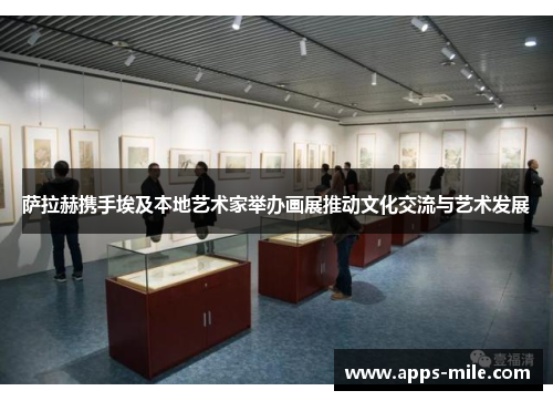 萨拉赫携手埃及本地艺术家举办画展推动文化交流与艺术发展
