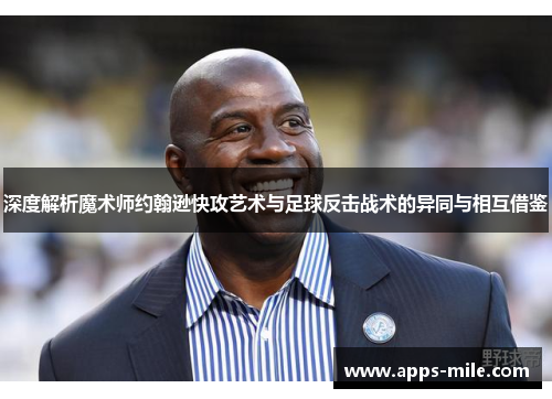 深度解析魔术师约翰逊快攻艺术与足球反击战术的异同与相互借鉴