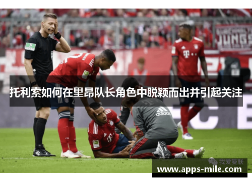 托利索如何在里昂队长角色中脱颖而出并引起关注