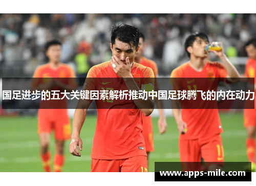 国足进步的五大关键因素解析推动中国足球腾飞的内在动力