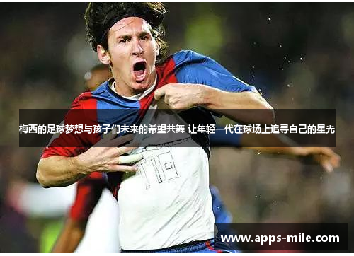 梅西的足球梦想与孩子们未来的希望共舞 让年轻一代在球场上追寻自己的星光