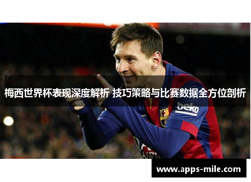梅西世界杯表现深度解析 技巧策略与比赛数据全方位剖析