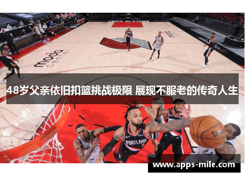 48岁父亲依旧扣篮挑战极限 展现不服老的传奇人生