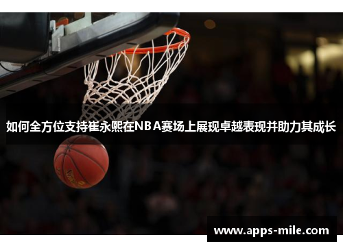 如何全方位支持崔永熙在NBA赛场上展现卓越表现并助力其成长