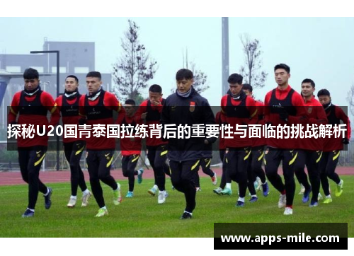 探秘U20国青泰国拉练背后的重要性与面临的挑战解析
