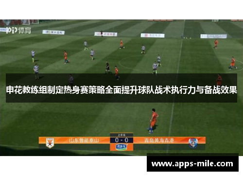 申花教练组制定热身赛策略全面提升球队战术执行力与备战效果