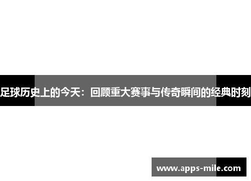 足球历史上的今天：回顾重大赛事与传奇瞬间的经典时刻
