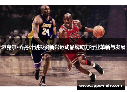 迈克尔·乔丹计划投资新兴运动品牌助力行业革新与发展