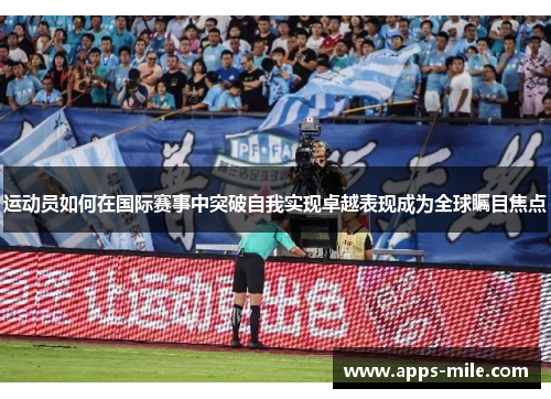 运动员如何在国际赛事中突破自我实现卓越表现成为全球瞩目焦点