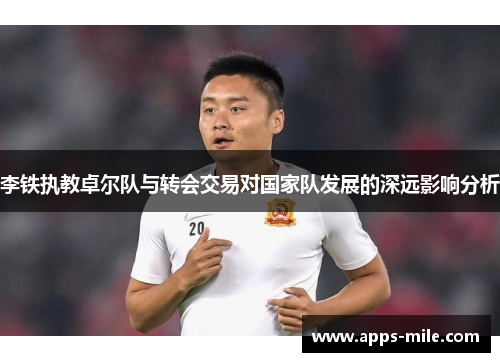 李铁执教卓尔队与转会交易对国家队发展的深远影响分析