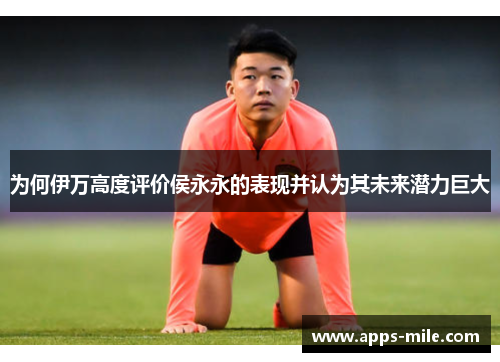 为何伊万高度评价侯永永的表现并认为其未来潜力巨大