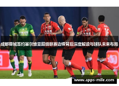 成都蓉城签约塞尔维亚超级联赛边锋背后深度解读与球队未来布局