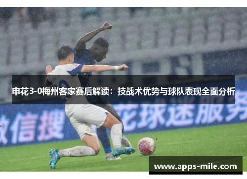 申花3-0梅州客家赛后解读：技战术优势与球队表现全面分析