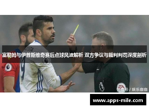富勒姆与伊普斯维奇赛后点球风波解析 双方争议与裁判判罚深度剖析