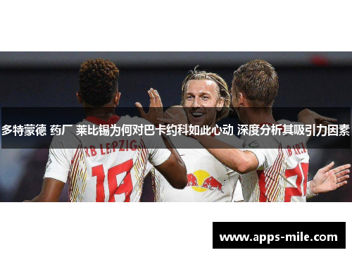 多特蒙德 药厂 莱比锡为何对巴卡约科如此心动 深度分析其吸引力因素