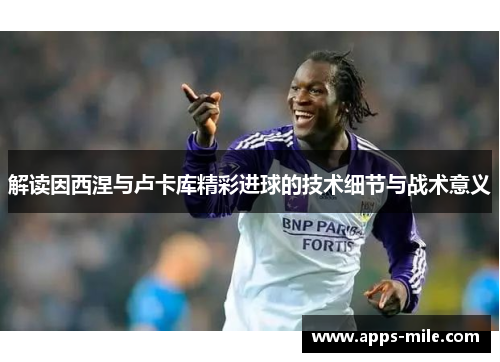 解读因西涅与卢卡库精彩进球的技术细节与战术意义