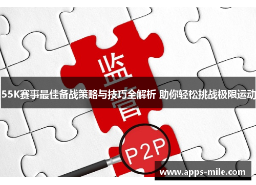 55K赛事最佳备战策略与技巧全解析 助你轻松挑战极限运动