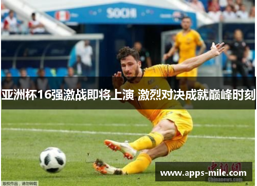 亚洲杯16强激战即将上演 激烈对决成就巅峰时刻