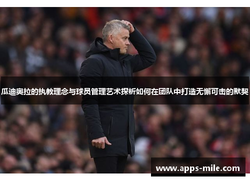 瓜迪奥拉的执教理念与球员管理艺术探析如何在团队中打造无懈可击的默契