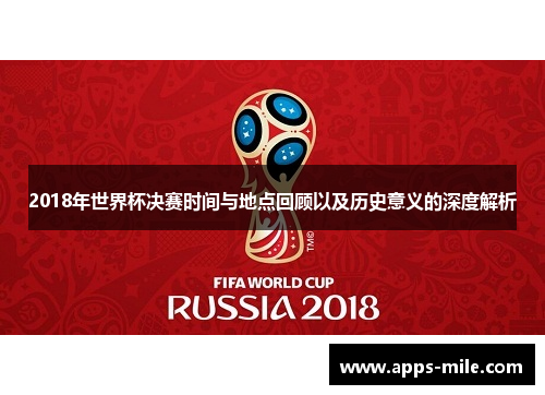 2018年世界杯决赛时间与地点回顾以及历史意义的深度解析