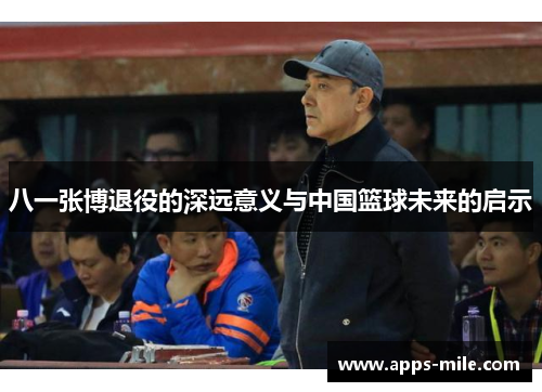 八一张博退役的深远意义与中国篮球未来的启示