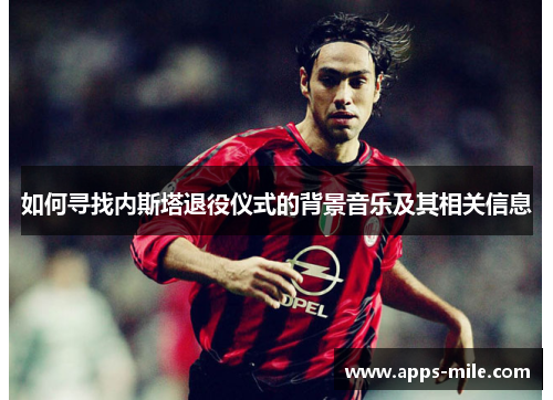 如何寻找内斯塔退役仪式的背景音乐及其相关信息