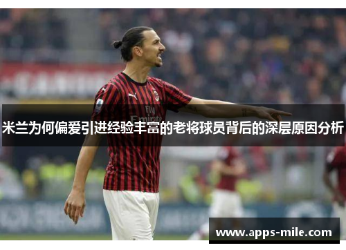 米兰为何偏爱引进经验丰富的老将球员背后的深层原因分析