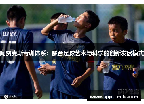 阿贾克斯青训体系：融合足球艺术与科学的创新发展模式