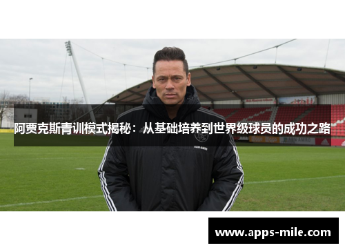 阿贾克斯青训模式揭秘：从基础培养到世界级球员的成功之路